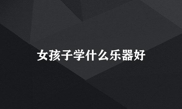 女孩子学什么乐器好