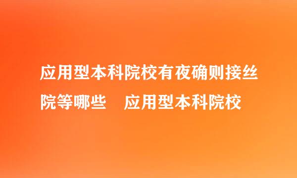 应用型本科院校有夜确则接丝院等哪些 应用型本科院校