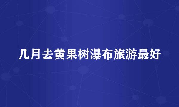 几月去黄果树瀑布旅游最好