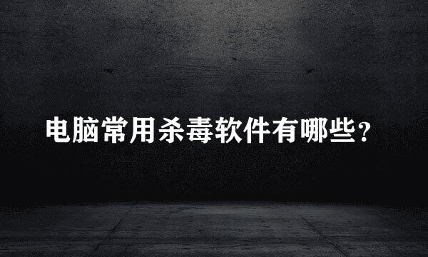 电脑常用杀毒软件有哪些？