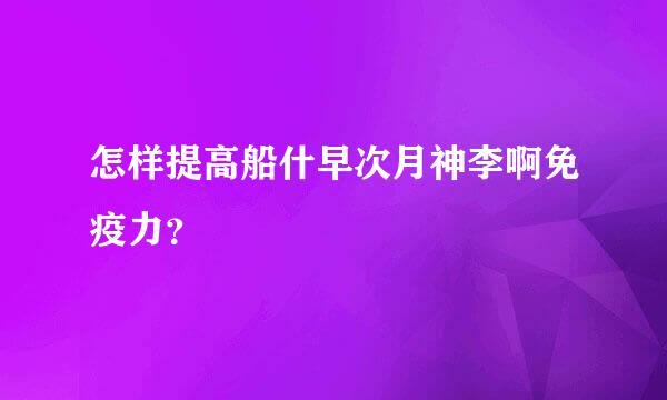 怎样提高船什早次月神李啊免疫力？