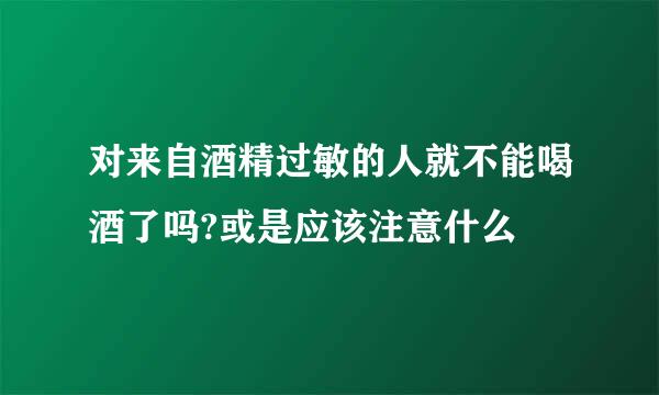 对来自酒精过敏的人就不能喝酒了吗?或是应该注意什么