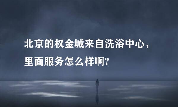 北京的权金城来自洗浴中心，里面服务怎么样啊?
