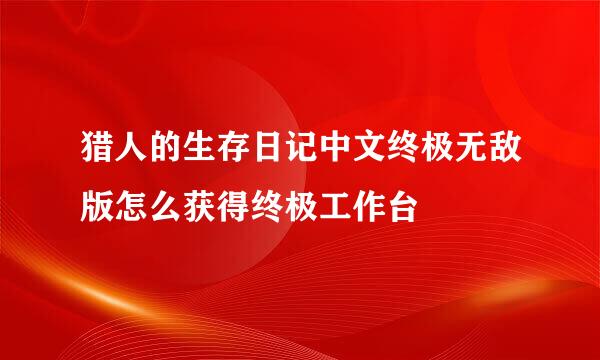 猎人的生存日记中文终极无敌版怎么获得终极工作台