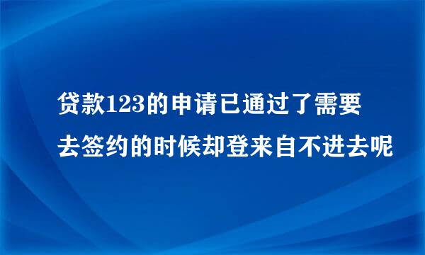 贷款123的申请已通过了需要去签约的时候却登来自不进去呢