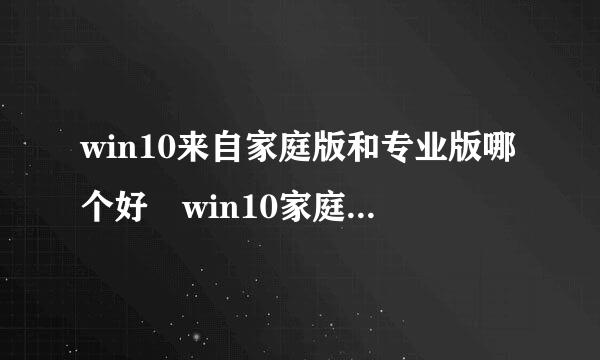 win10来自家庭版和专业版哪个好 win10家庭版和专业版的区别介绍