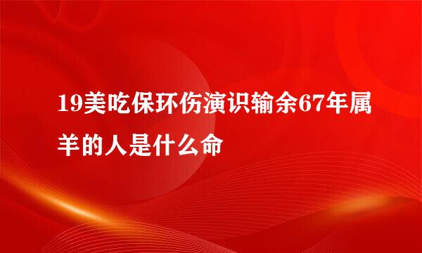 19美吃保环伤演识输余67年属羊的人是什么命