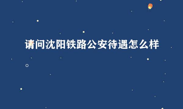 请问沈阳铁路公安待遇怎么样。