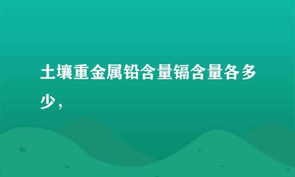 土壤重金属铅含量镉含量各多少，