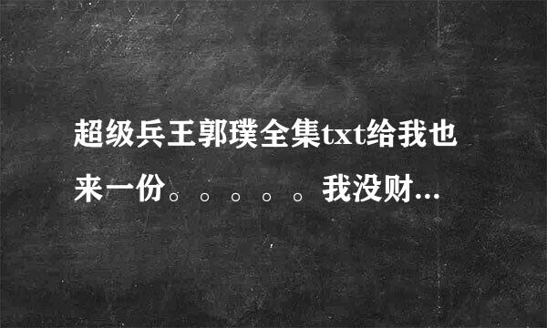 超级兵王郭璞全集txt给我也来一份。。。。。我没财富值了 你给我传一份吧
