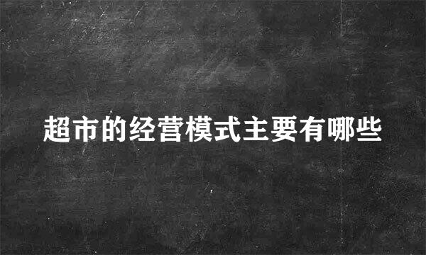 超市的经营模式主要有哪些