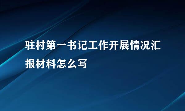 驻村第一书记工作开展情况汇报材料怎么写