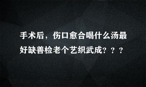 手术后，伤口愈合喝什么汤最好缺善检老个艺织武成？？？