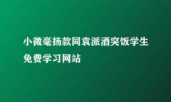 小微毫扬款同袁派酒突饭学生免费学习网站
