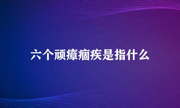 六个顽瘴痼疾是指什么