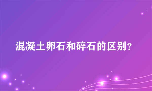 混凝土卵石和碎石的区别？