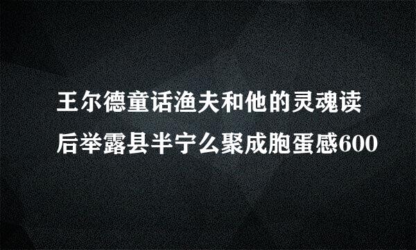 王尔德童话渔夫和他的灵魂读后举露县半宁么聚成胞蛋感600