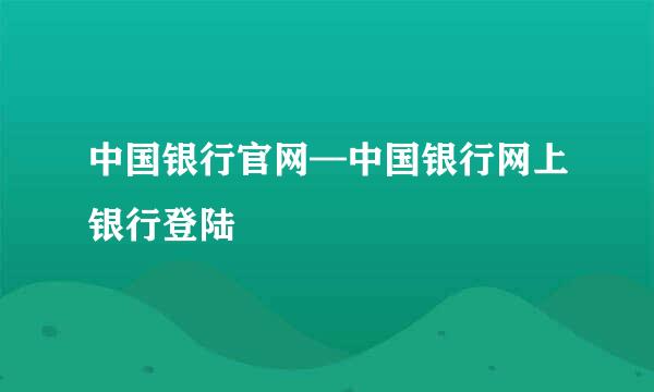 中国银行官网—中国银行网上银行登陆