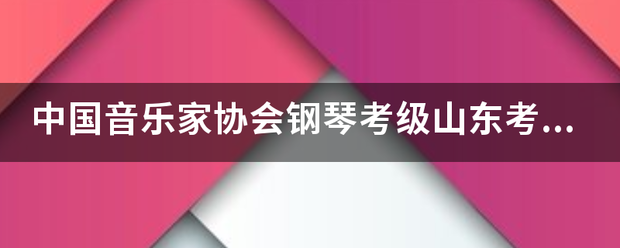中国音乐家协会钢琴考级山东考区成绩查询