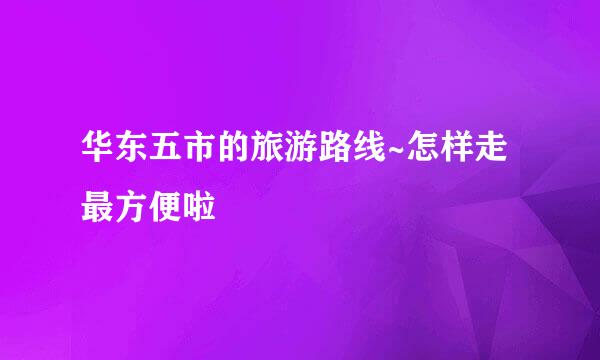 华东五市的旅游路线~怎样走最方便啦
