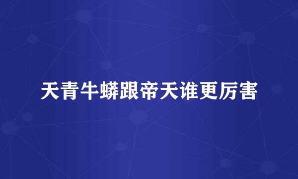 天青牛蟒跟帝天谁更厉害