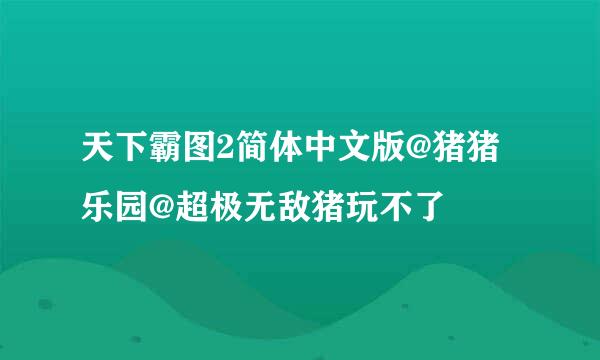 天下霸图2简体中文版@猪猪乐园@超极无敌猪玩不了