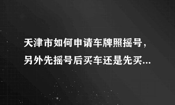 天津市如何申请车牌照摇号，另外先摇号后买车还是先买车然后拿着购车凭证去摇号！详细点，还望明示！！！小弟先谢过各位大神了