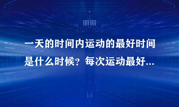 一天的时间内运动的最好时间是什么时候？每次运动最好持续的时间是多长？一周最好运动多少次？