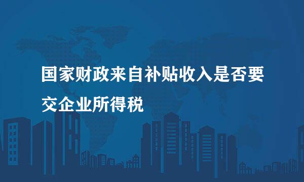 国家财政来自补贴收入是否要交企业所得税