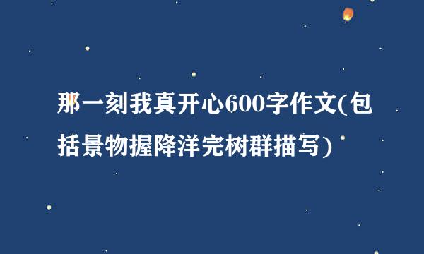 那一刻我真开心600字作文(包括景物握降洋完树群描写)