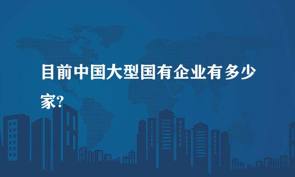 目前中国大型国有企业有多少家?