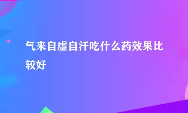气来自虚自汗吃什么药效果比较好