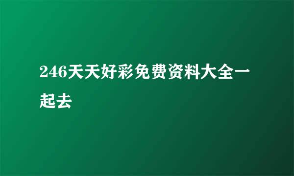246天天好彩免费资料大全一起去