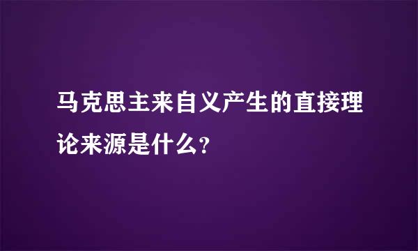 马克思主来自义产生的直接理论来源是什么？