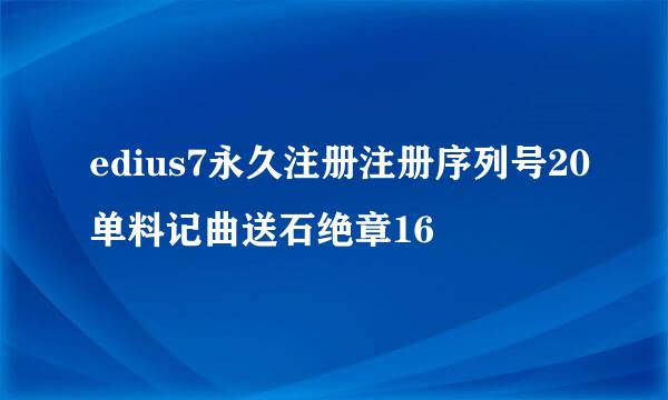 edius7永久注册注册序列号20单料记曲送石绝章16