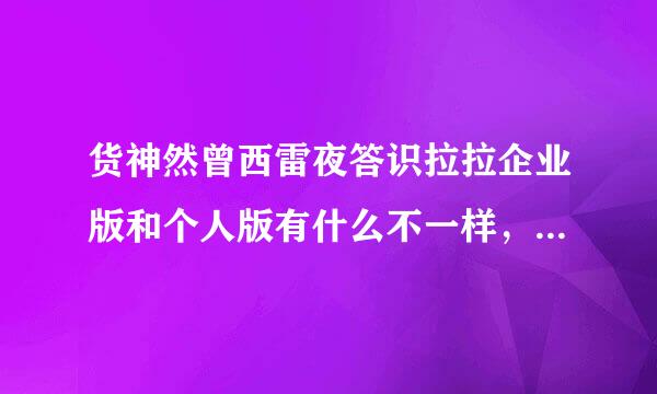 货神然曾西雷夜答识拉拉企业版和个人版有什么不一样，有什么区别？