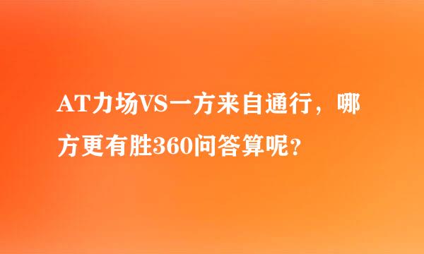 AT力场VS一方来自通行，哪方更有胜360问答算呢？