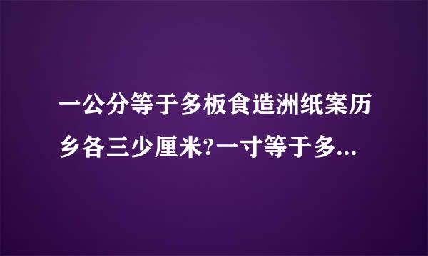 一公分等于多板食造洲纸案历乡各三少厘米?一寸等于多少来自公分?