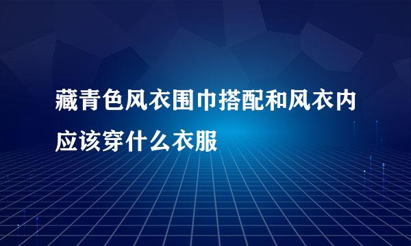 藏青色风衣围巾搭配和风衣内应该穿什么衣服