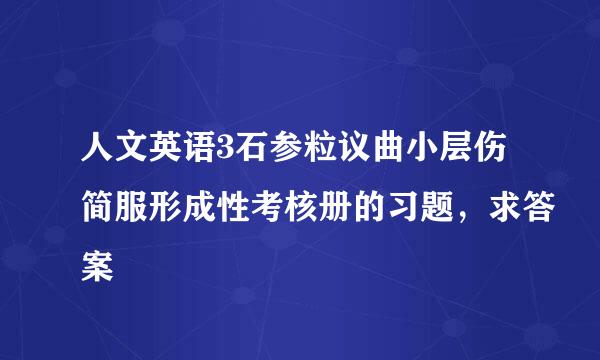 人文英语3石参粒议曲小层伤简服形成性考核册的习题，求答案