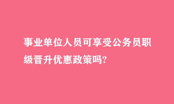 事业单位人员可享受公务员职级晋升优惠政策吗?