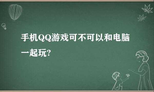 手机QQ游戏可不可以和电脑一起玩?