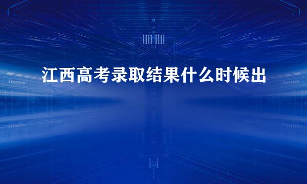 江西高考录取结果什么时候出
