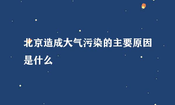 北京造成大气污染的主要原因是什么
