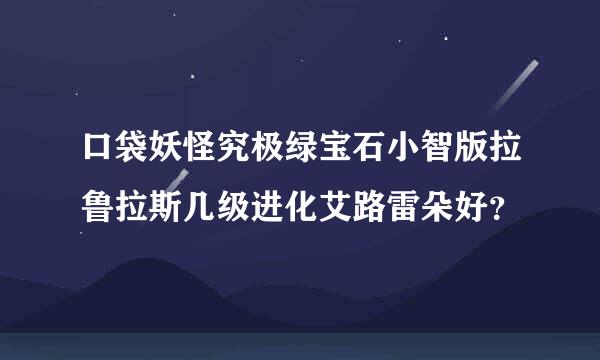 口袋妖怪究极绿宝石小智版拉鲁拉斯几级进化艾路雷朵好？