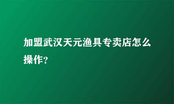 加盟武汉天元渔具专卖店怎么操作？
