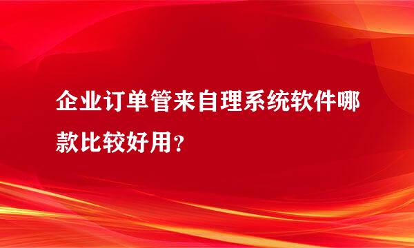 企业订单管来自理系统软件哪款比较好用？