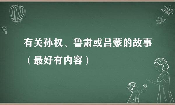 有关孙权、鲁肃或吕蒙的故事（最好有内容）