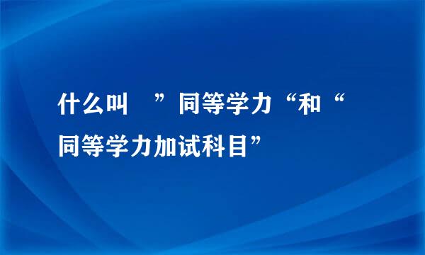 什么叫 ”同等学力“和“ 同等学力加试科目”