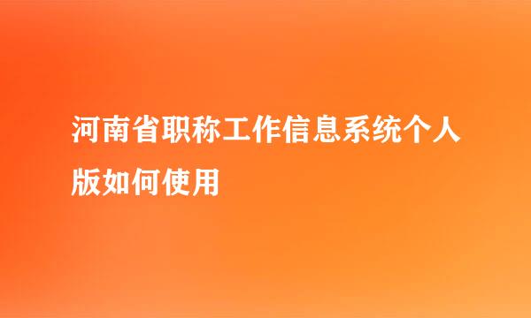 河南省职称工作信息系统个人版如何使用